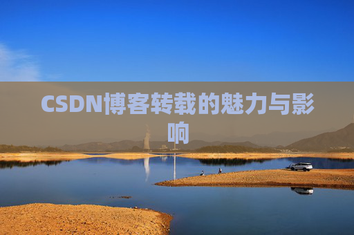CSDN博客转载的魅力与影响 CSDN博客转载的魅力与影响